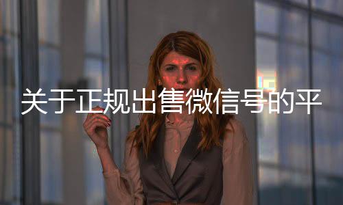 关于正规出怎么选择回收微信的秒结平台售微信号的平台的信息