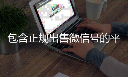 包含正规出24小时收微信靠谱回收售微信号的平台的词条