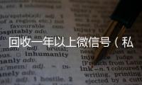回收一年以上微信号（私人回收联系方式）