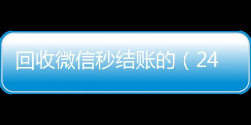 回收微信秒结账的（24微信号收购24小时小时高价回收微信秒结平台正规微信号回收秒结）