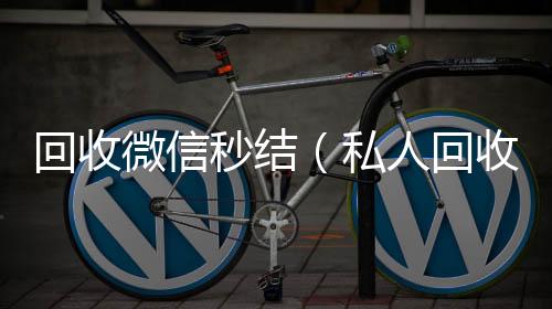 回收微信秒结24小时高价回收vx秒结（私人回收联系方式）