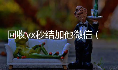 回收vx秒结加他微信（2回收三个月以上微信号4小时高价回收微信秒结平台正规微信号回收秒结）