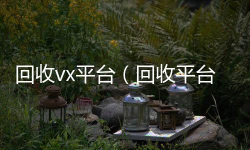 回收vx收购微信号平台（回收平台）