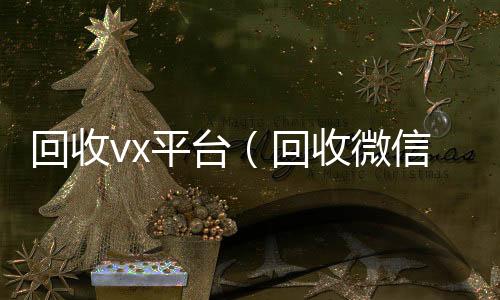 回收vx平台谁收微信号的马上结的那种（回收微信平台有哪些）