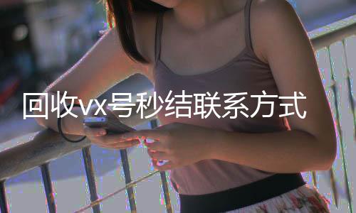 回收vx号秒结联vx回收秒结账系方式（微信回收高价秒结平台）