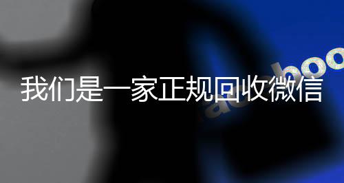 我们是一家正规回收24小时高价回收微信微信号的平台（回收微信号平台哪些）