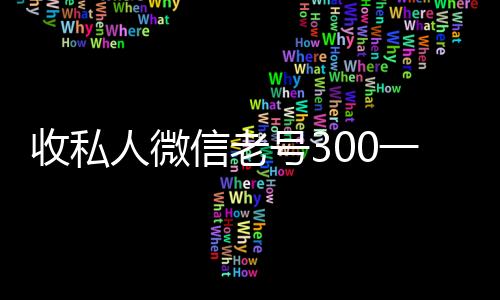 收私人微信老号324小时全天收购微信号00一个（大量收购私人微信号）