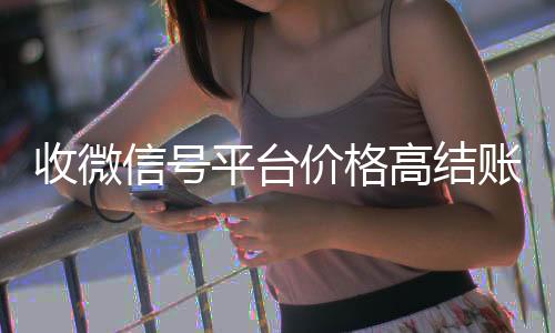 收微信号平台价格高结收购微信号24小时在线秒结平台账快（收微信号平台价格高结账快吗安全吗）