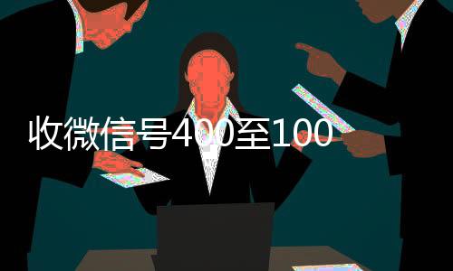 收微信号400至1长期收购微信号000一个（微信回收高价秒结平台）