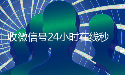 收微信号24小时在24小时vx回收平台线秒结（24小时收微信号的平台）