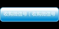  收购微信号（收购微信号平台 价格高 结账快）