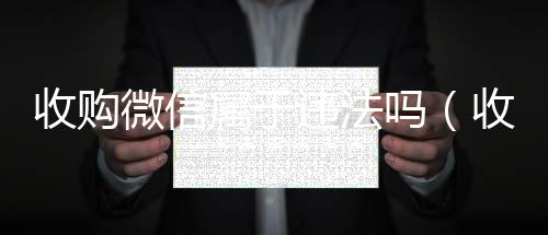 收购微信属于违回收vx号法吗（收购微信的联系方式）