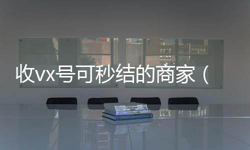 收vx号可秒正规回收微信号的工作室结的商家（微信收购秒结）