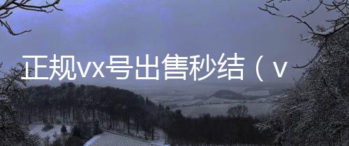 正规vx号出售秒高价回收vx秒结结（vx号购买自动发卡网白号）