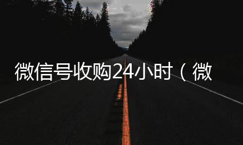 微信号收购2高价回收微信秒接4小时（微信账号收购）