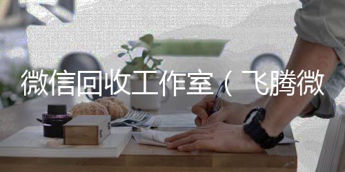微信回收工作回收微信号联系方式室（飞腾微信回收工作室）