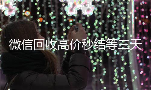 微信回收高价秒结高于市场价的高价收购微信号平台等三天（微信高价回收秒结平台）