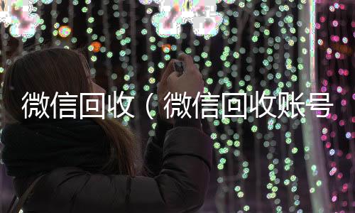 微信回收在线24小时回收vx（微信回收账号）