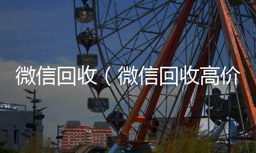 微信回收（微24小时全天收购微信号信回收高价秒结平台）
