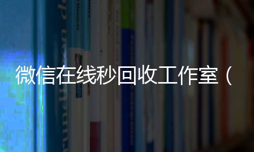 微信在线秒回收24小时收微信秒结账工作室（微信回收秒结平台）