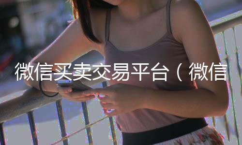 微信买卖交易可靠的卖微信号平台平台（微信出售平台）