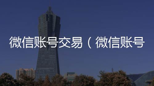 微信账号交易回收微信的可靠平台（微信账号交易异常图片）