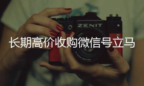 长期高价收购微信号长期高价回收各种微信号立马结账（收购微信号是干什么的）