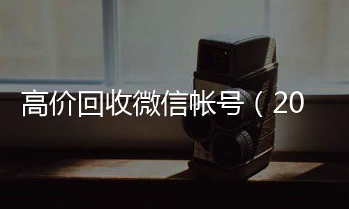 高价回收微信帐微信回收高价秒结平台号（2021高价回收微信号）