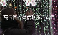  高价回收微信联系方式怎么写（2019长期高价回收微信平台）