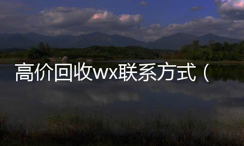 高价回收wx收vx秒结联系方式（回收vx）