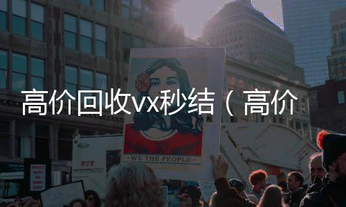 高价回收vx秒高价收微信号秒结结（高价回收vx秒结交易）