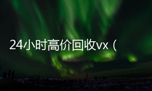 24小时高价回收24小时高价回收vxvx（24小时高价回收vx秒结）
