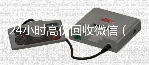 24小时高价回收高价回收微信300元秒结微信（24小时高价回收微信号）