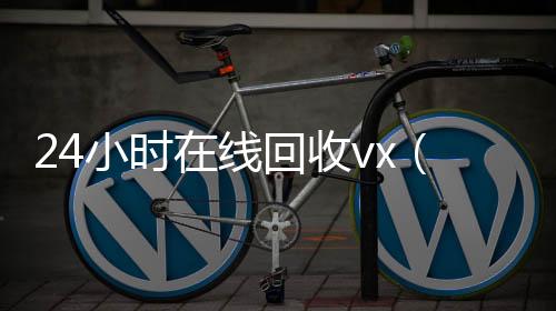 24小时在线高价回收vx秒结平台回收vx（回收vx号）