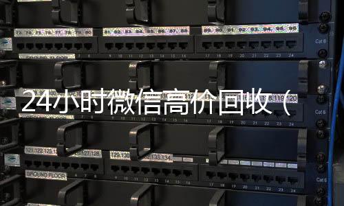 24小时微信高价微信回收秒结算回收（高价回收微信联系方式）