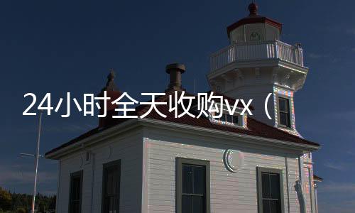24小时全天可靠的卖微信号平台收购vx（全天收购微信）