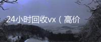  24小时回收vx（高价24小时回收vx）