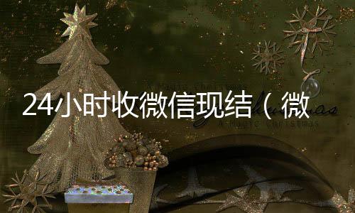 24小时收微信在线回收微信秒结现结（微信收账24小时）