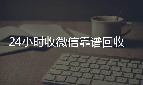 24小时收微信靠谱高价回收vx秒结平台回收（高价回收微信500元秒结网站）